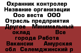 Охранник-контролер › Название организации ­ Ооо веста, ООО › Отрасль предприятия ­ Другое › Минимальный оклад ­ 50 000 - Все города Работа » Вакансии   . Амурская обл.,Селемджинский р-н